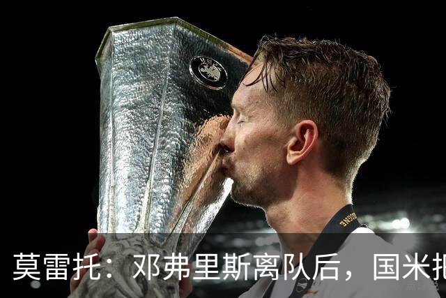 莫雷托：邓弗里斯离队后，国米把帕莱斯特拉当作替代他的头号人选